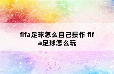 fifa足球怎么自己操作 fifa足球怎么玩